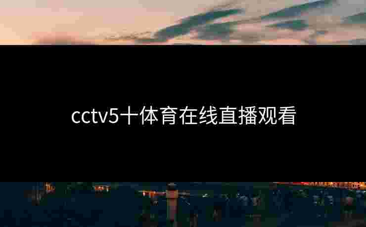 cctv5十体育在线直播观看 cctv5十体育在线直播观看