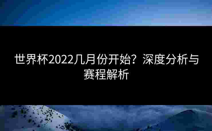 世界杯2022几月份开始?深度分析与赛程解析 世界杯2022几月份开始?深度分析与赛程解析