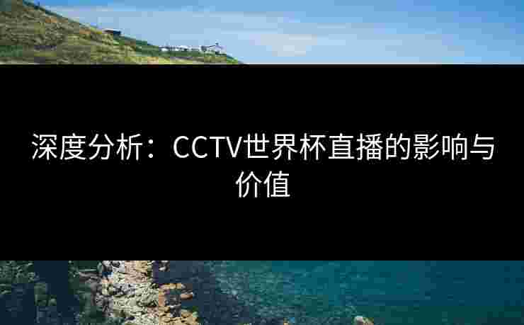 深度分析:CCTV世界杯直播的影响与价值 深度分析:CCTV世界杯直播的影响与价值
