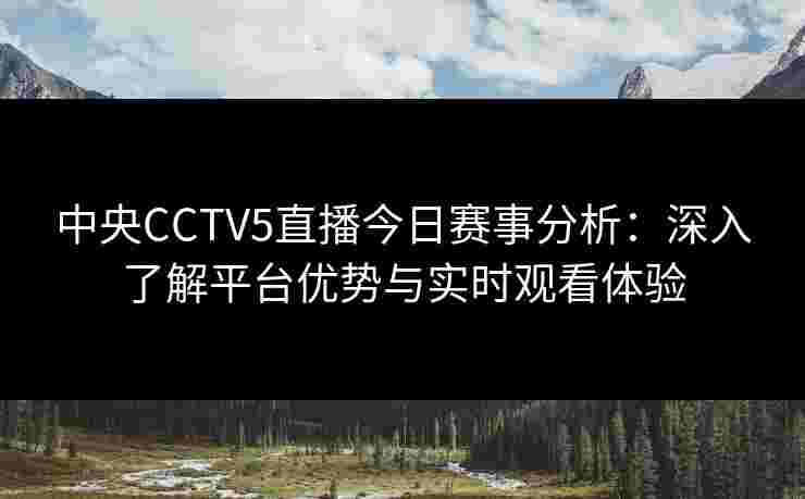 中央CCTV5直播今日赛事分析：深入了解平台优势与实时观看体验