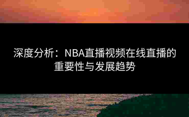 深度分析:NBA直播视频在线直播的重要性与发展趋势 深度分析:NBA直播视频在线直播的重要性与发展趋势