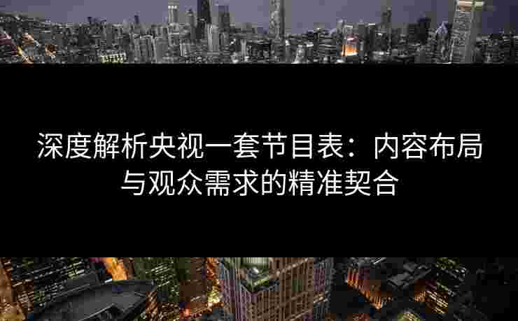 深度解析央视一套节目表：内容布局与观众需求的精准契合