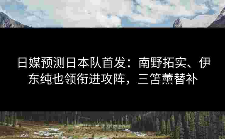 日媒预测日本队首发:南野拓实、伊东纯也领衔进攻阵,三笘薰替补 日媒预测日本队首发:南野拓实、伊东纯也领衔进攻阵,三笘薰替补