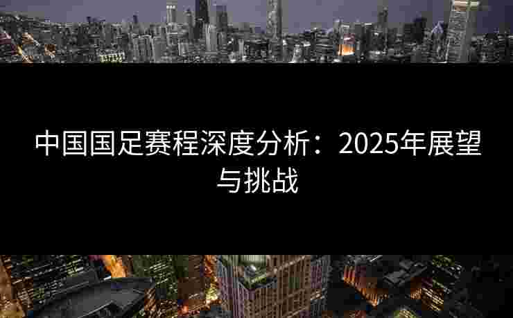 中国国足赛程深度分析：2025年展望与挑战