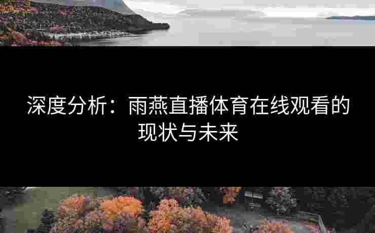 深度分析:雨燕直播体育在线观看的现状与未来 深度分析:雨燕直播体育在线观看的现状与未来