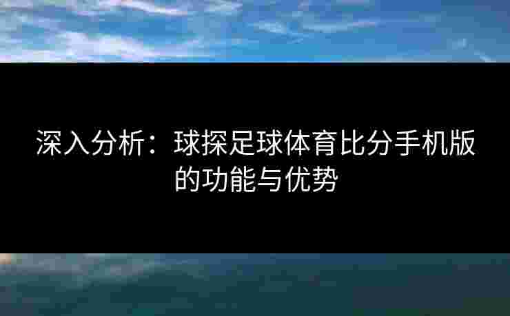 深入分析：球探足球体育比分手机版的功能与优势