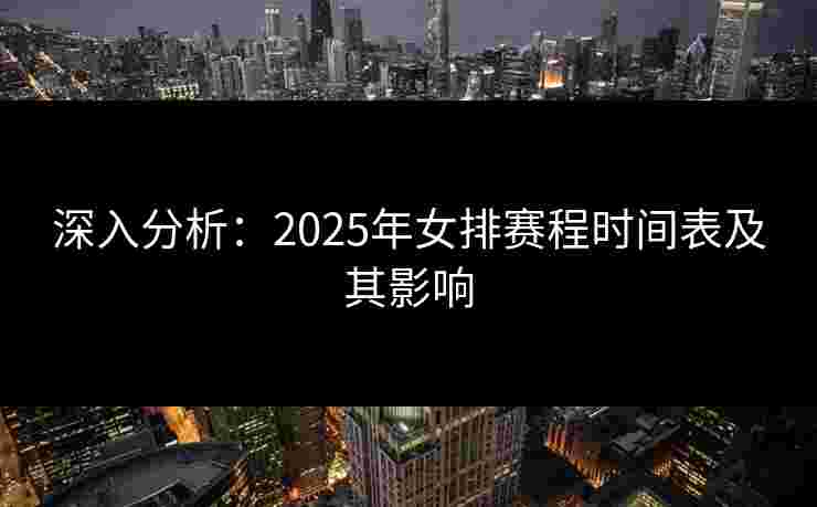 深入分析:2025年女排赛程时间表及其影响 深入分析:2025年女排赛程时间表及其影响