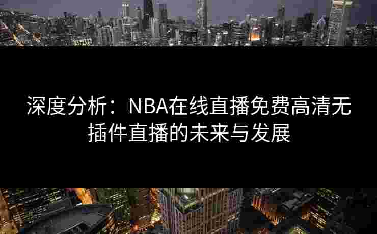 深度分析：NBA在线直播免费高清无插件直播的未来与发展