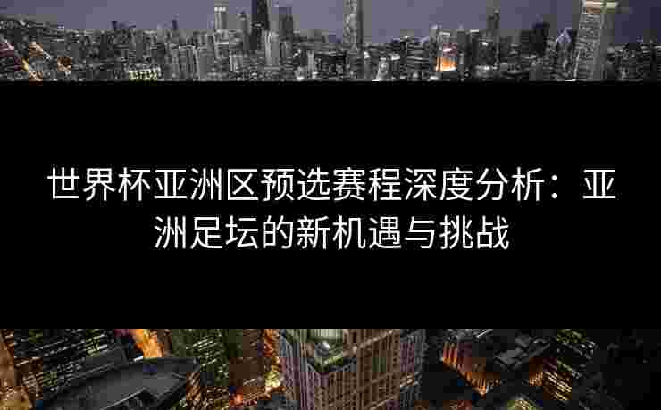 世界杯亚洲区预选赛程深度分析：亚洲足坛的新机遇与挑战