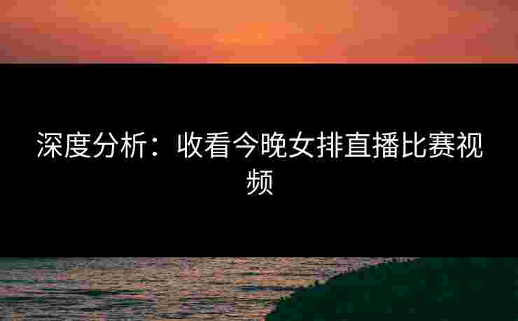 深度分析：收看今晚女排直播比赛视频