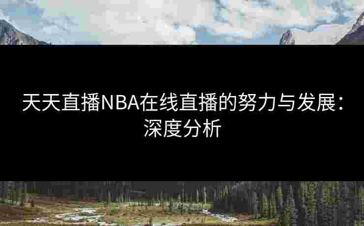 天天直播NBA在线直播的努力与发展:深度分析 天天直播NBA在线直播的努力与发展:深度分析