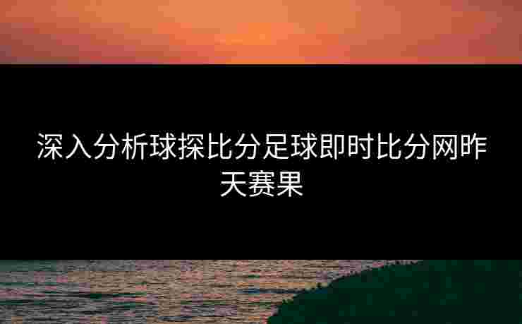 深入分析球探比分足球即时比分网昨天赛果 深入分析球探比分足球即时比分网昨天赛果