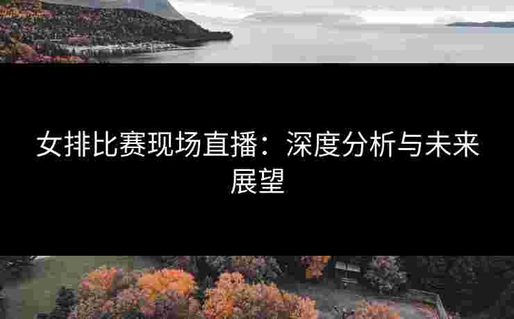 女排比赛现场直播：深度分析与未来展望