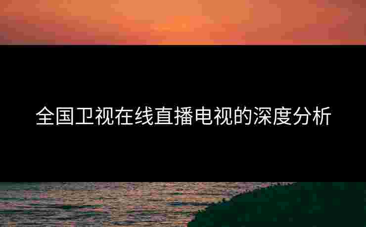 全国卫视在线直播电视的深度分析
