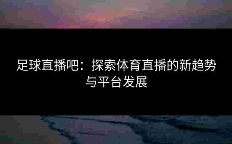 足球直播吧：探索体育直播的新趋势与平台发展